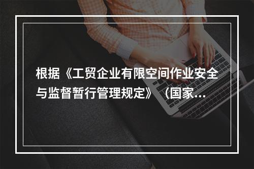 根据《工贸企业有限空间作业安全与监督暂行管理规定》（国家安全