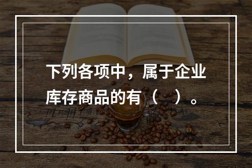 下列各项中，属于企业库存商品的有（　）。