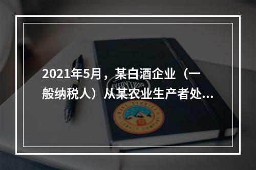 2021年5月，某白酒企业（一般纳税人）从某农业生产者处购进