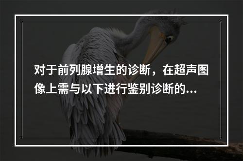 对于前列腺增生的诊断，在超声图像上需与以下进行鉴别诊断的疾病