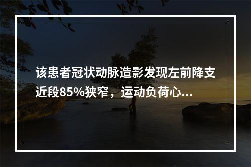 该患者冠状动脉造影发现左前降支近段85%狭窄，运动负荷心肌灌