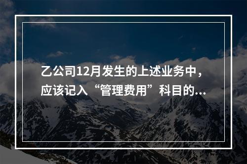 乙公司12月发生的上述业务中，应该记入“管理费用”科目的金额