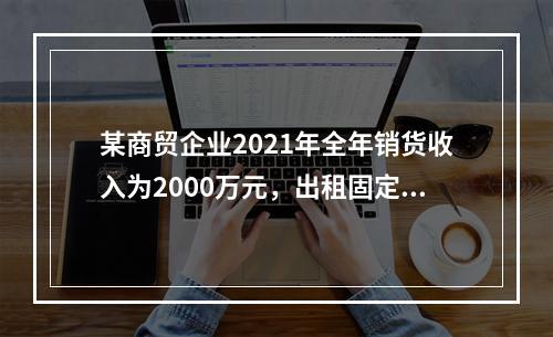 某商贸企业2021年全年销货收入为2000万元，出租固定资产