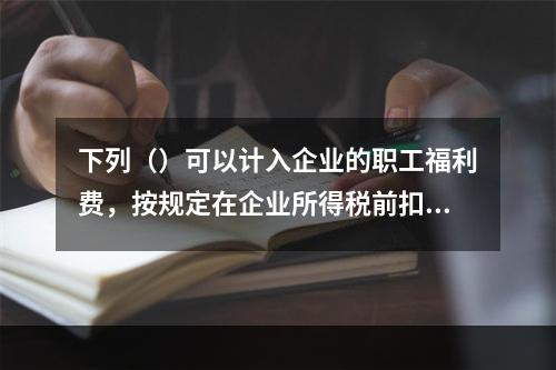 下列（）可以计入企业的职工福利费，按规定在企业所得税前扣除。