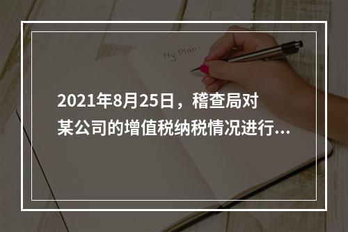 2021年8月25日，稽查局对某公司的增值税纳税情况进行检查