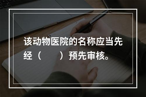 该动物医院的名称应当先经（　　）预先审核。