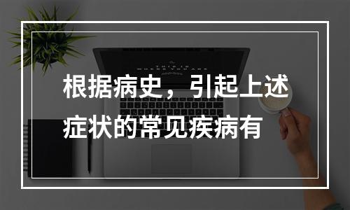 根据病史，引起上述症状的常见疾病有