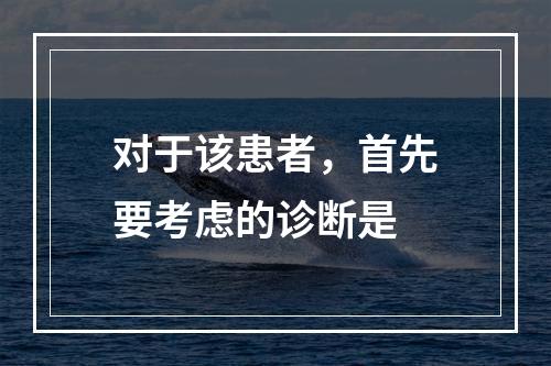 对于该患者，首先要考虑的诊断是