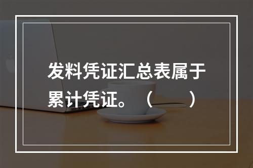 发料凭证汇总表属于累计凭证。（　　）