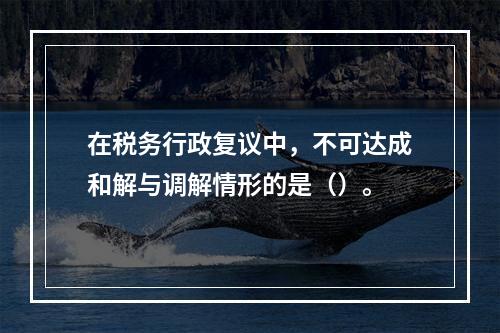 在税务行政复议中，不可达成和解与调解情形的是（）。