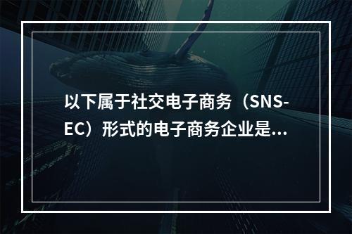 以下属于社交电子商务（SNS-EC）形式的电子商务企业是（　