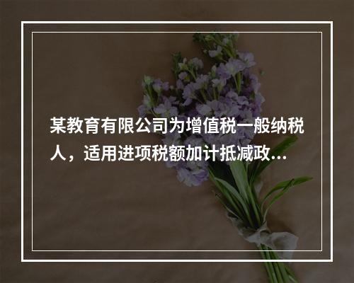 某教育有限公司为增值税一般纳税人，适用进项税额加计抵减政策，