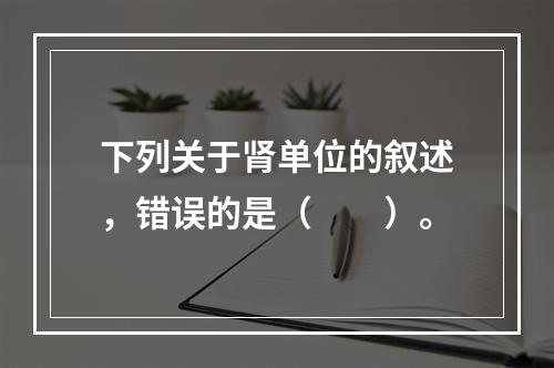 下列关于肾单位的叙述，错误的是（　　）。