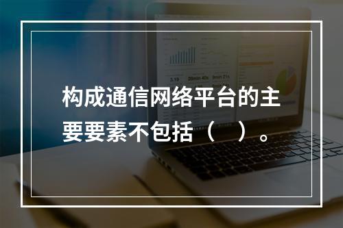 构成通信网络平台的主要要素不包括（　）。