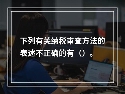 下列有关纳税审查方法的表述不正确的有（）。