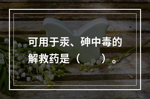 可用于汞、砷中毒的解救药是（　　）。