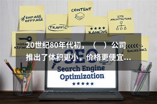 20世纪80年代初，（　）公司推出了体积更小，价格更便宜的个