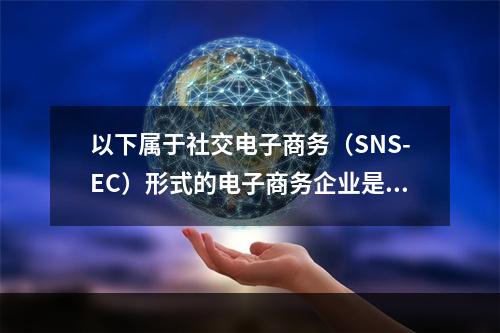 以下属于社交电子商务（SNS-EC）形式的电子商务企业是（　