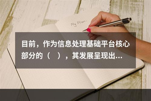 目前，作为信息处理基础平台核心部分的（　），其发展呈现出高性