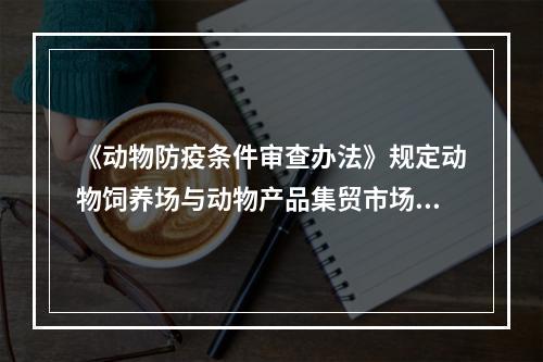 《动物防疫条件审查办法》规定动物饲养场与动物产品集贸市场之间