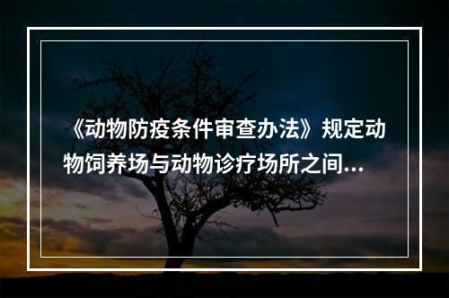 《动物防疫条件审查办法》规定动物饲养场与动物诊疗场所之间的距