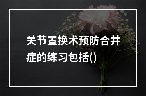 关节置换术预防合并症的练习包括()