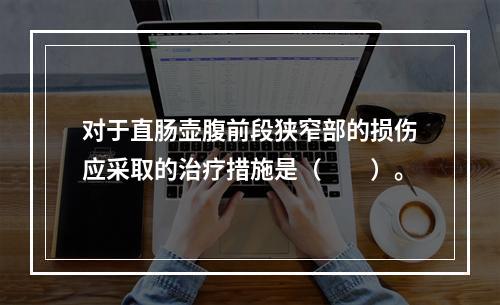 对于直肠壶腹前段狭窄部的损伤应采取的治疗措施是（　　）。