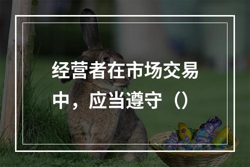 经营者在市场交易中，应当遵守（）