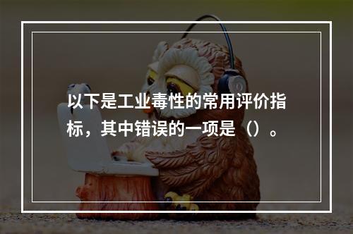 以下是工业毒性的常用评价指标，其中错误的一项是（）。