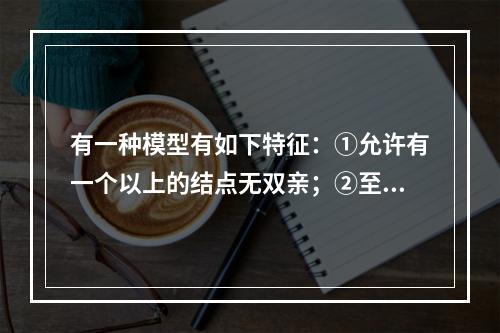 有一种模型有如下特征：①允许有一个以上的结点无双亲；②至少有