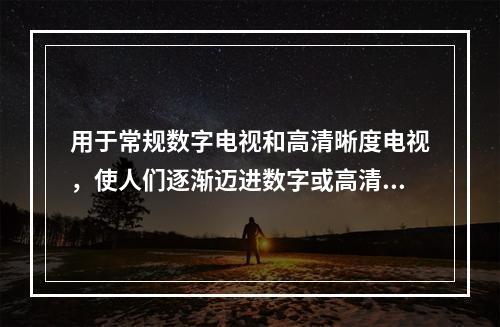 用于常规数字电视和高清晰度电视，使人们逐渐迈进数字或高清晰度