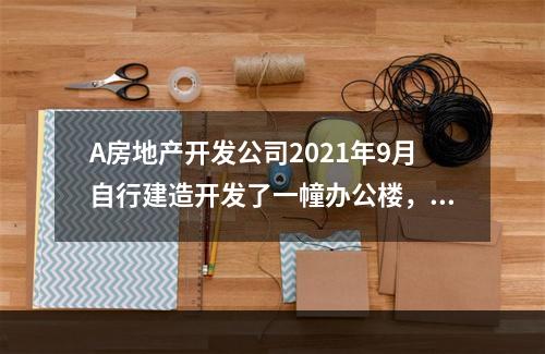 A房地产开发公司2021年9月自行建造开发了一幢办公楼，办公