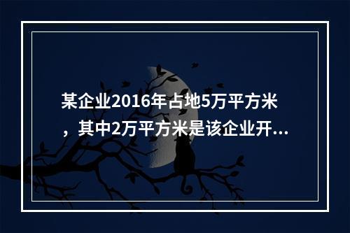 某企业2016年占地5万平方米，其中2万平方米是该企业开办的