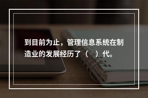 到目前为止，管理信息系统在制造业的发展经历了（　）代。