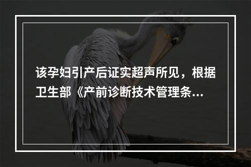 该孕妇引产后证实超声所见，根据卫生部《产前诊断技术管理条例》