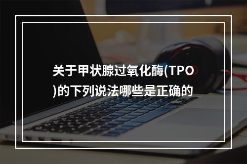 关于甲状腺过氧化酶(TPO)的下列说法哪些是正确的