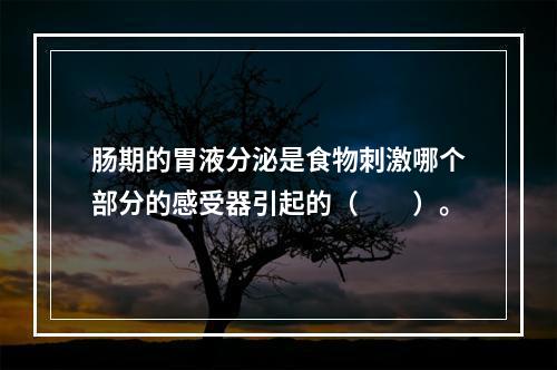 肠期的胃液分泌是食物刺激哪个部分的感受器引起的（　　）。