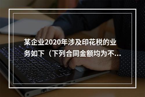 某企业2020年涉及印花税的业务如下（下列合同金额均为不含增