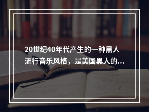 20世纪40年代产生的一种黑人流行音乐风格，是美国黑人的“布