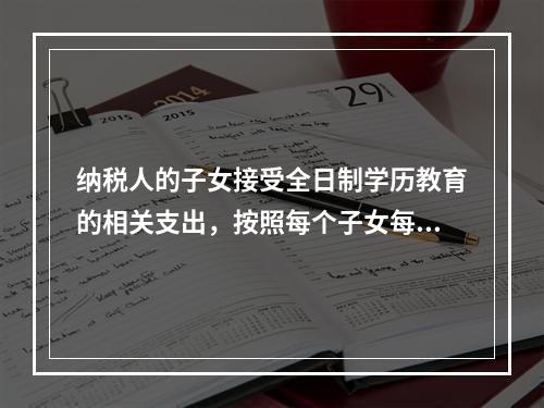 纳税人的子女接受全日制学历教育的相关支出，按照每个子女每月（