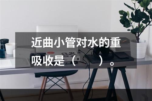 近曲小管对水的重吸收是（　　）。