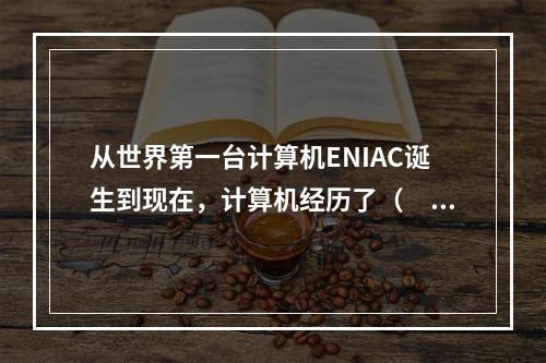 从世界第一台计算机ENIAC诞生到现在，计算机经历了（　）个