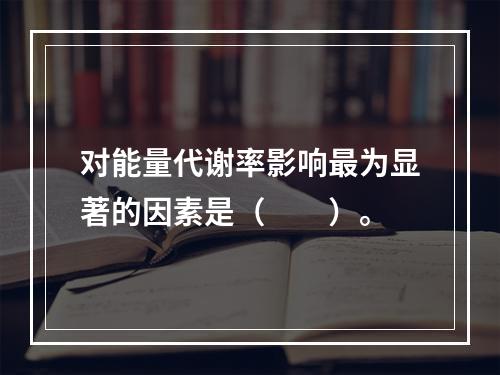 对能量代谢率影响最为显著的因素是（　　）。