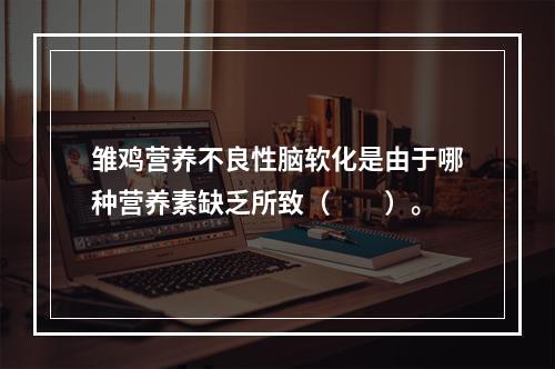 雏鸡营养不良性脑软化是由于哪种营养素缺乏所致（　　）。