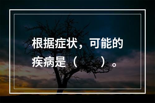 根据症状，可能的疾病是（　　）。