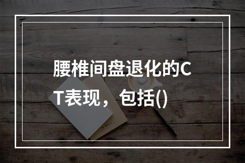 腰椎间盘退化的CT表现，包括()