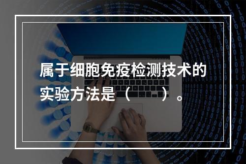 属于细胞免疫检测技术的实验方法是（　　）。