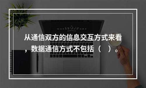 从通信双方的信息交互方式来看，数据通信方式不包括（　）。