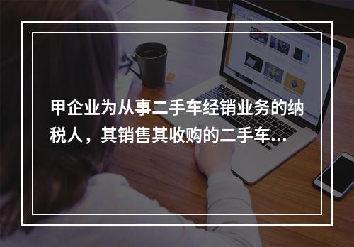 甲企业为从事二手车经销业务的纳税人，其销售其收购的二手车，2