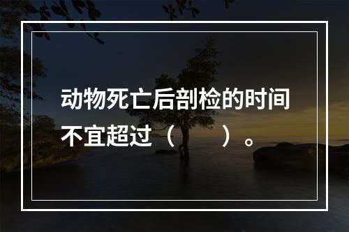 动物死亡后剖检的时间不宜超过（　　）。